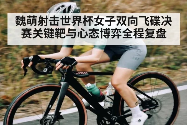魏萌射击世界杯女子双向飞碟决赛关键靶与心态博弈全程复盘