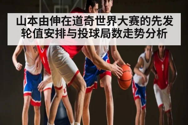 山本由伸在道奇世界大赛的先发轮值安排与投球局数走势分析
