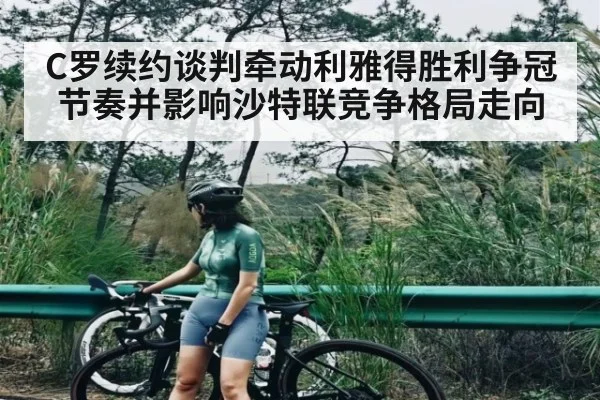 C罗续约谈判牵动利雅得胜利争冠节奏并影响沙特联竞争格局走向
