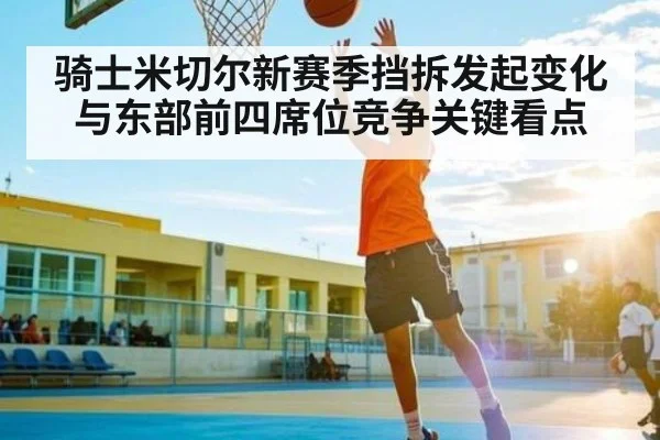 骑士米切尔新赛季挡拆发起变化与东部前四席位竞争关键看点